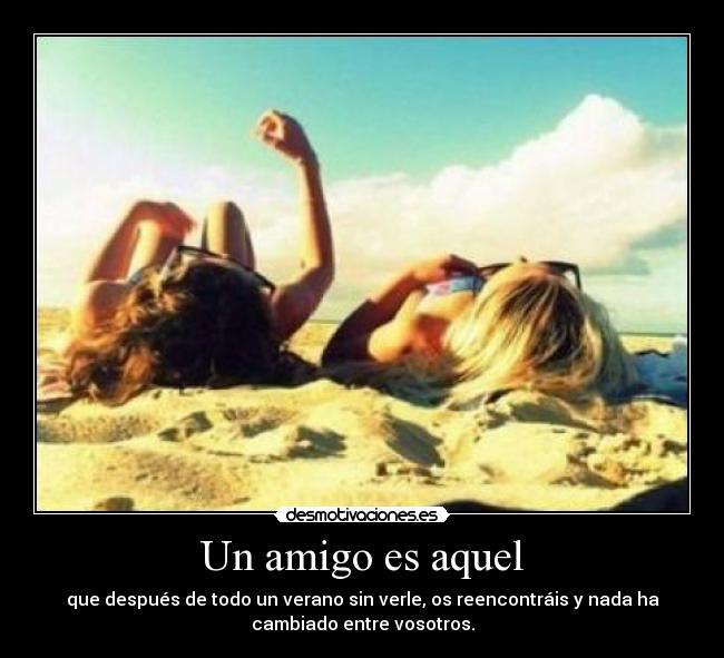 Un amigo es aquel - que después de todo un verano sin verle, os reencontráis y nada ha
cambiado entre vosotros.