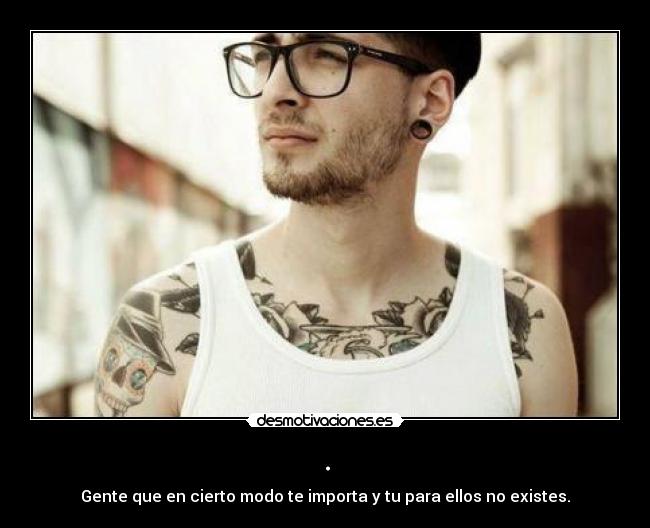 . - Gente que en cierto modo te importa y tu para ellos no existes.
