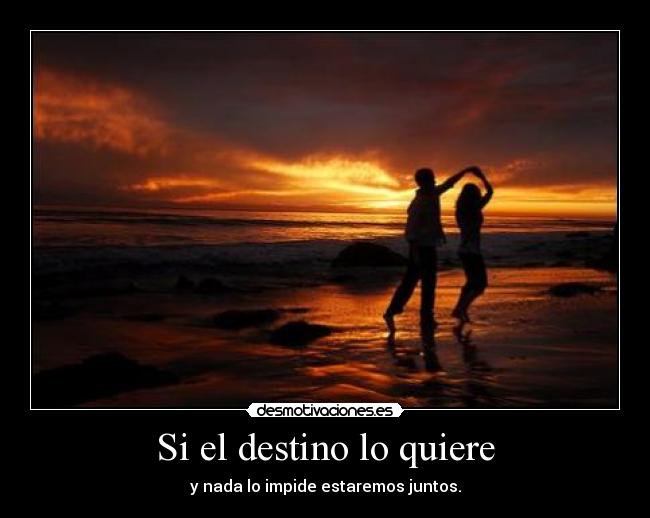 Si el destino lo quiere - y nada lo impide estaremos juntos.