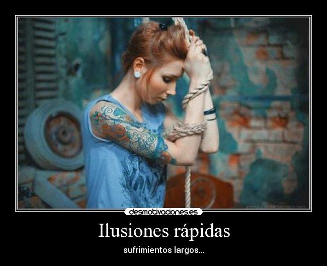 Ilusiones rápidas - sufrimientos largos...