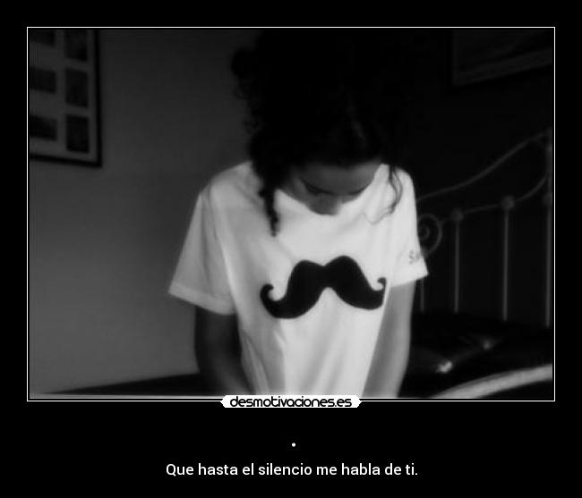 . - Que hasta el silencio me habla de ti.