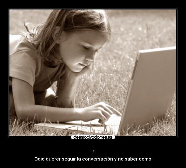 . - Odio querer seguir la conversación y no saber como.