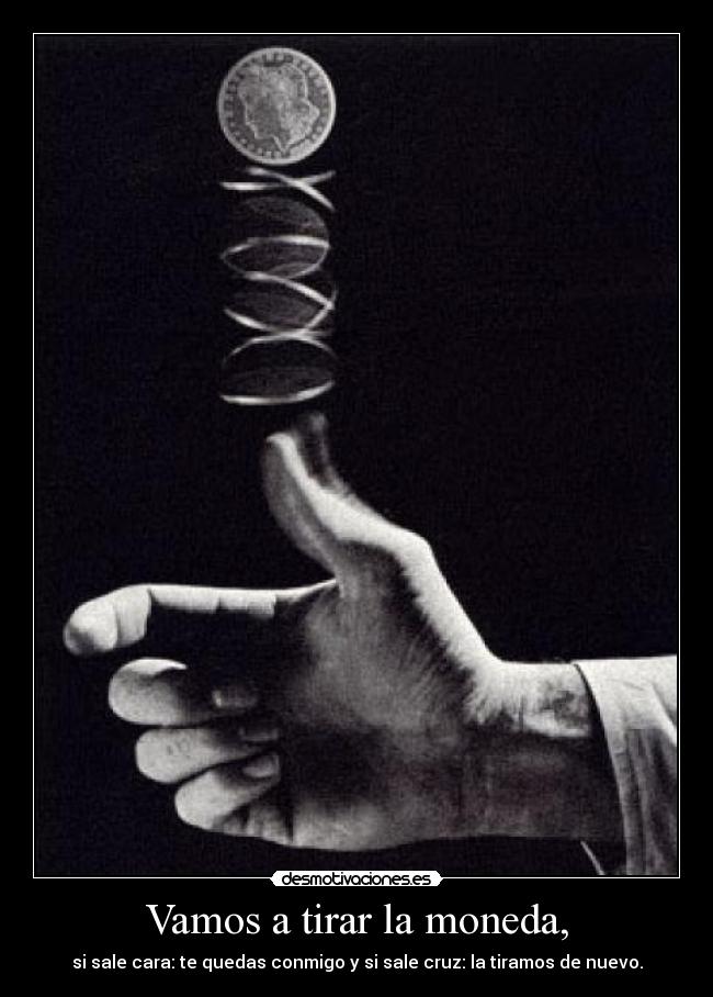 Vamos a tirar la moneda, - si sale cara: te quedas conmigo y si sale cruz: la tiramos de nuevo.