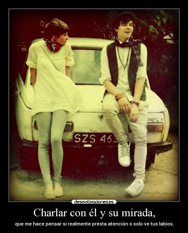Charlar con él y su mirada, - que me hace pensar si realmente presta atención o solo ve tus labios.