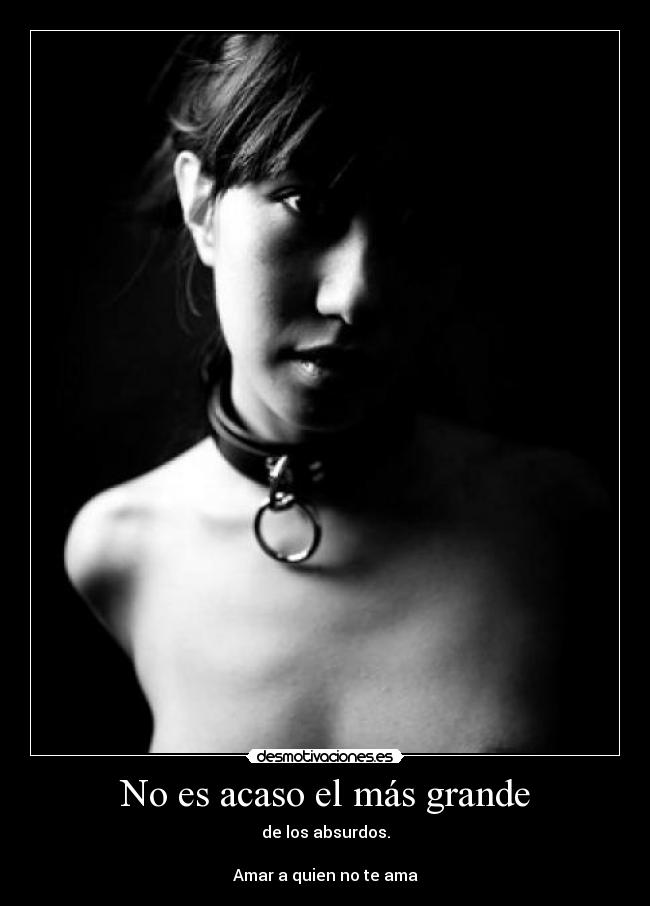 No es acaso el más grande - de los absurdos.
Amar a quien no te ama
