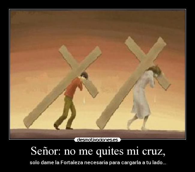 Señor: no me quites mi cruz, -