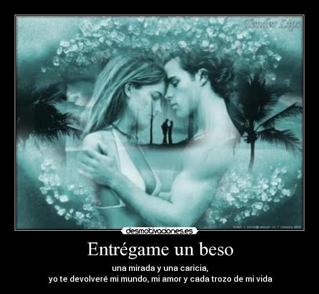 Entrégame un beso - una mirada y una caricia,
 yo te devolveré mi mundo, mi amor y cada trozo de mi vida