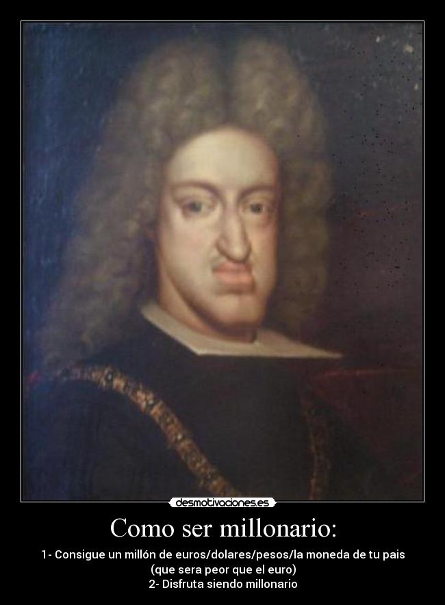 Como ser millonario: - 1- Consigue un millón de euros/dolares/pesos/la moneda de tu pais
(que sera peor que el euro)
2- Disfruta siendo millonario