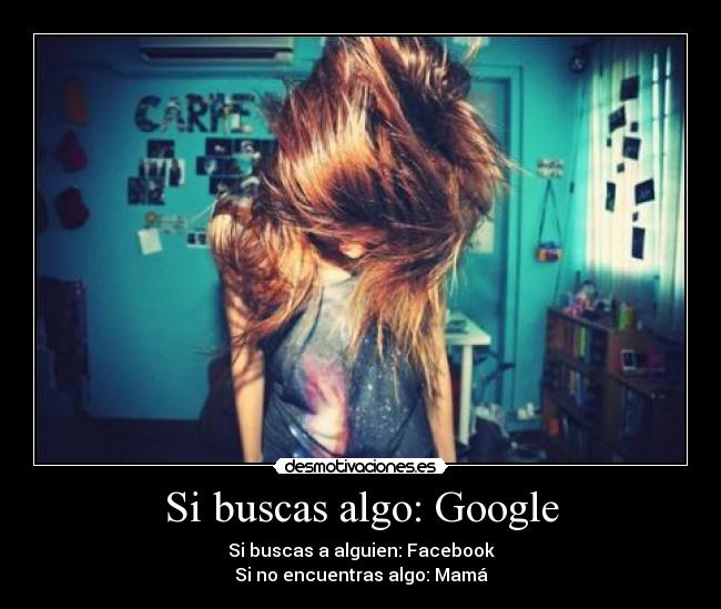 Si buscas algo: Google - Si buscas a alguien: Facebook
Si no encuentras algo: Mamá