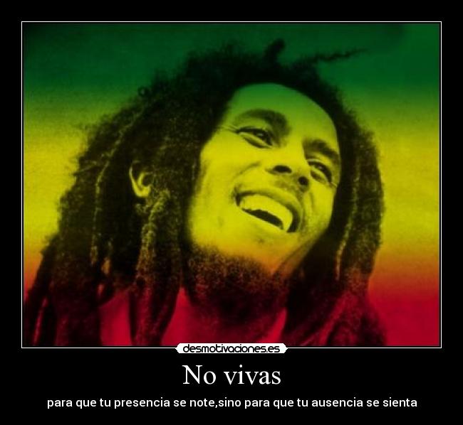 No vivas - para que tu presencia se note,sino para que tu ausencia se sienta