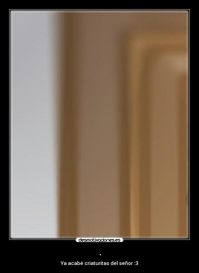 . - Ya acabé criaturitas del señor :3