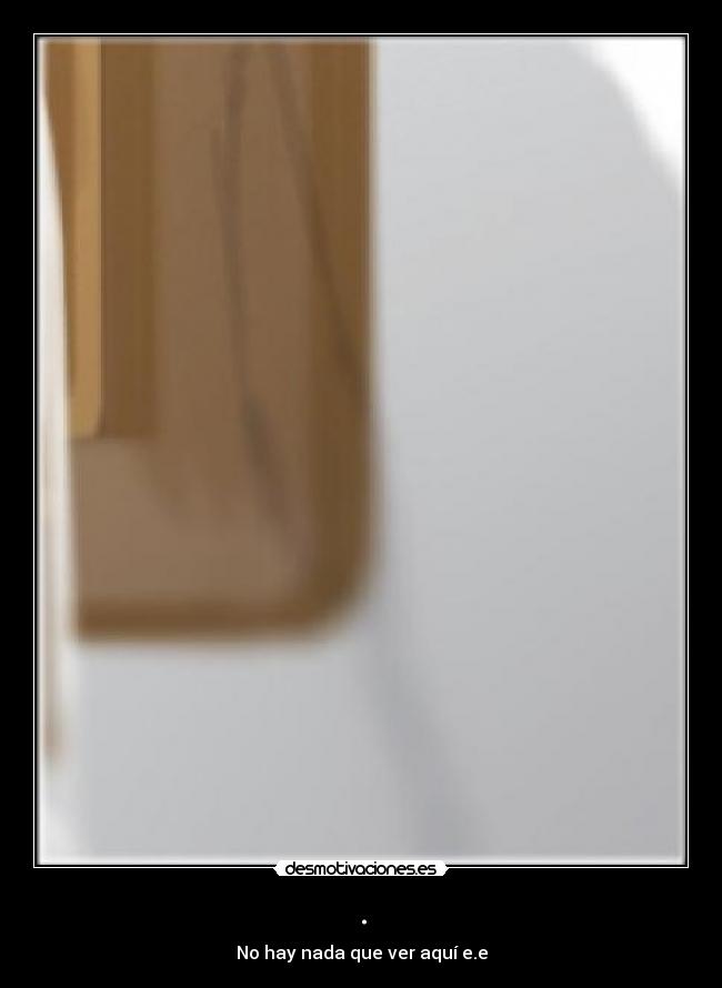 . - No hay nada que ver aquí e.e