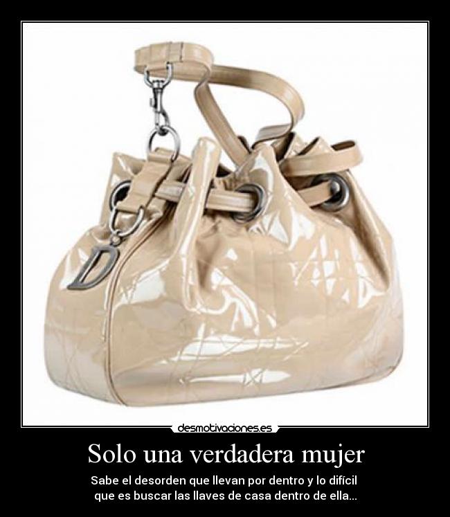 Solo una verdadera mujer - Sabe el desorden que llevan por dentro y lo difícil
que es buscar las llaves de casa dentro de ella...
