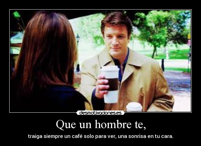 Que un hombre te, - traiga siempre un café solo para ver, una sonrisa en tu cara.