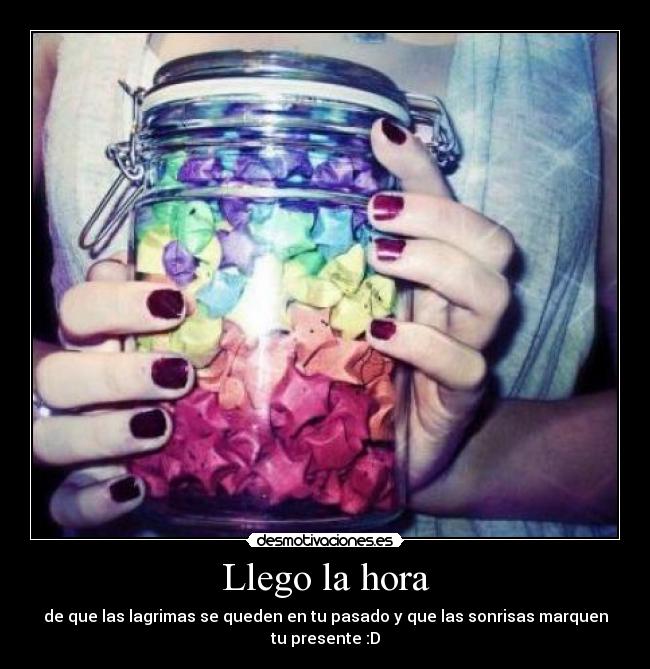 Llego la hora - de que las lagrimas se queden en tu pasado y que las sonrisas marquen
tu presente :D