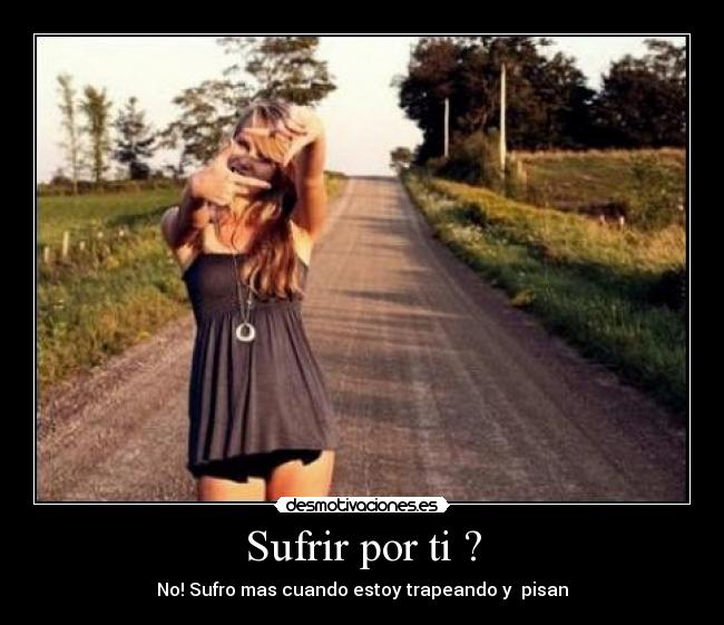 Sufrir por ti ? - No! Sufro mas cuando estoy trapeando y  pisan