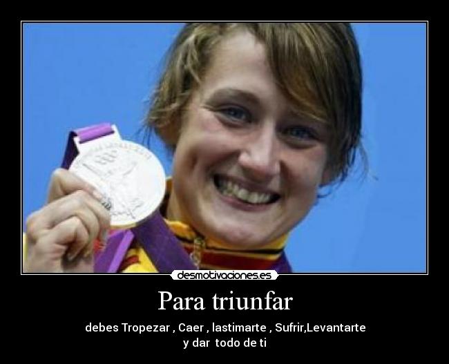 Para triunfar - debes Tropezar , Caer , lastimarte , Sufrir,Levantarte
y dar todo de ti