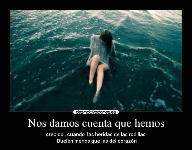 Nos damos cuenta que hemos - crecido , cuando las heridas de las rodillas
Duelen menos que las del corazón