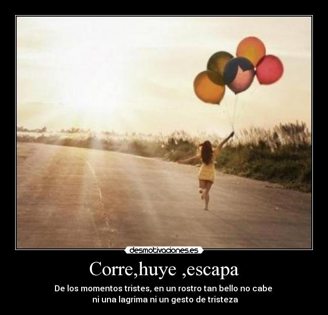 Corre,huye ,escapa - De los momentos tristes, en un rostro tan bello no cabe
ni una lagrima ni un gesto de tristeza
