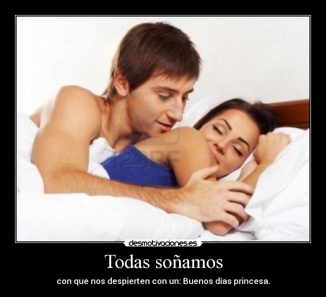 Todas soñamos - con que nos despierten con un: Buenos días princesa.