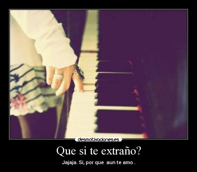 Que si te extraño? - Jajaja. Si, por que aun te amo .
