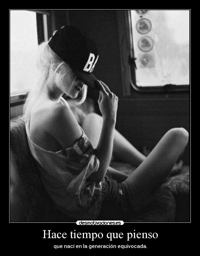 Hace tiempo que pienso - que nací en la generación equivocada.
