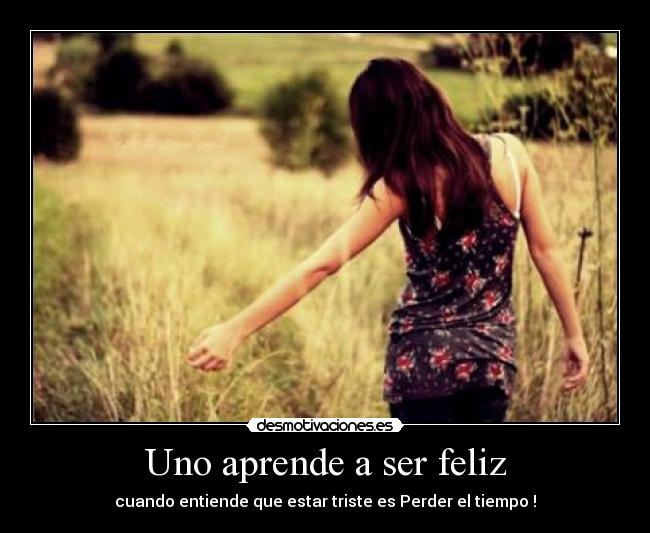 Uno aprende a ser feliz - cuando entiende que estar triste es Perder el tiempo !