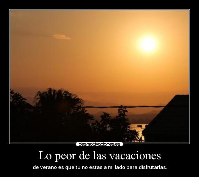 Lo peor de las vacaciones - de verano es que tu no estas a mi lado para disfrutarlas.