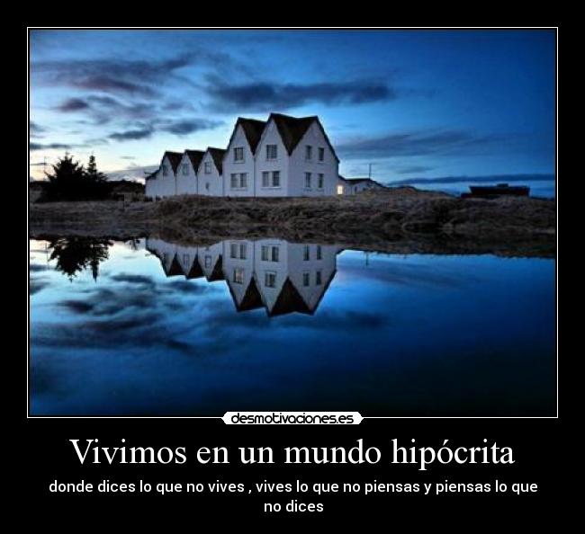 Vivimos en un mundo hipócrita - donde dices lo que no vives , vives lo que no piensas y piensas lo que no dices
