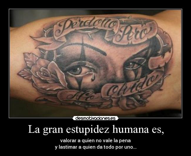 La gran estupidez humana es, - valorar a quien no vale la pena
y lastimar a quien da todo por uno...