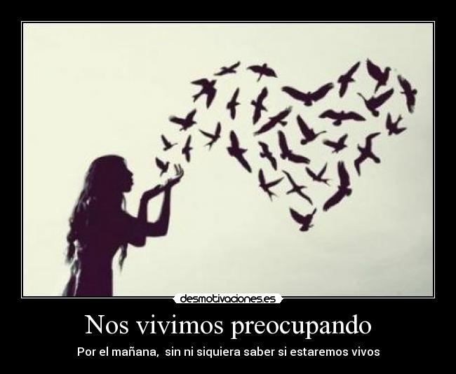 Nos vivimos preocupando - Por el mañana, sin ni siquiera saber si estaremos vivos