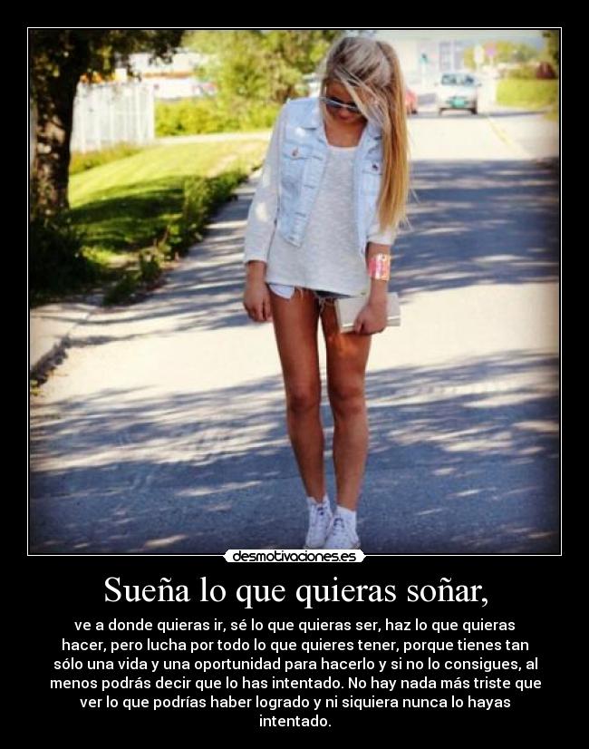 Sueña lo que quieras soñar, - ve a donde quieras ir, sé lo que quieras ser, haz lo que quieras
hacer, pero lucha por todo lo que quieres tener, porque tienes tan
sólo una vida y una oportunidad para hacerlo y si no lo consigues, al
menos podrás decir que lo has intentado. No hay nada más triste que
ver lo que podrías haber logrado y ni siquiera nunca lo hayas
intentado.