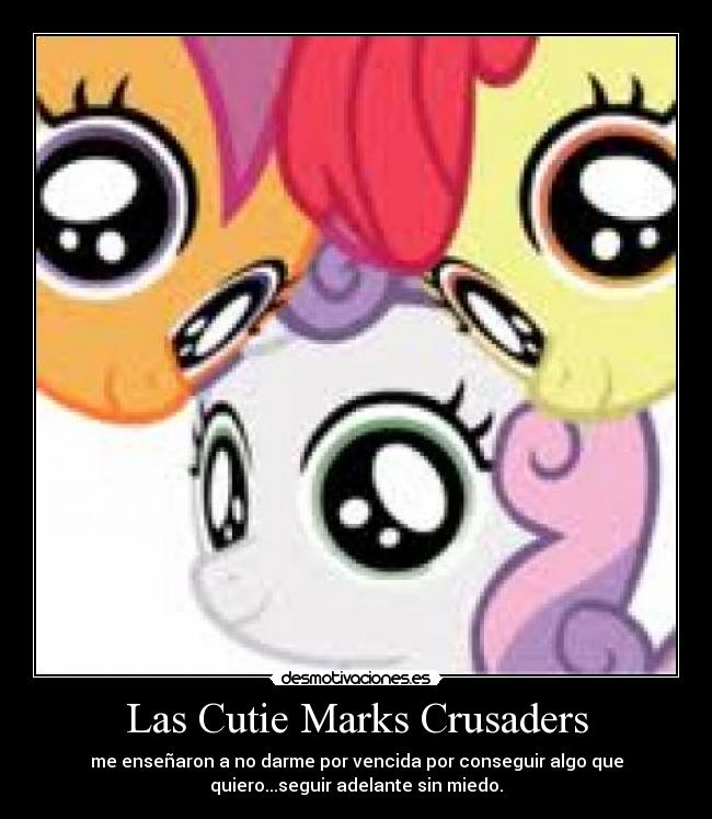 Las Cutie Marks Crusaders - me enseñaron a no darme por vencida por conseguir algo que
quiero...seguir adelante sin miedo.