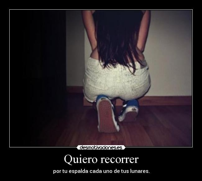 Quiero recorrer - por tu espalda cada uno de tus lunares.