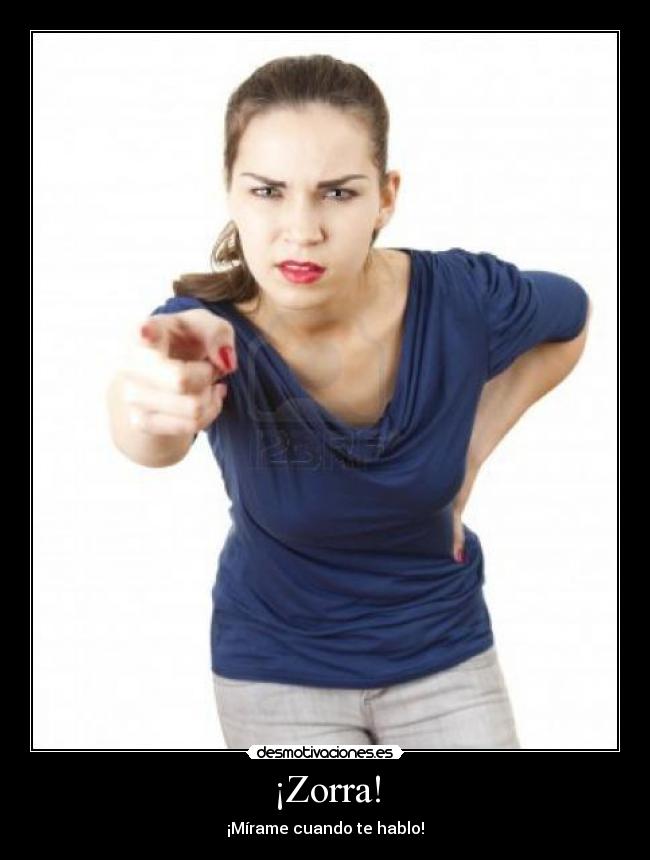 ¡Zorra! - ¡Mírame cuando te hablo!