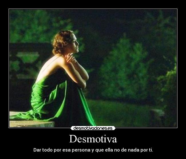 Desmotiva - Dar todo por esa persona y que ella no de nada por ti.