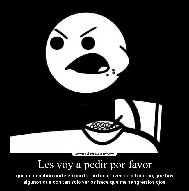 Les voy a pedir por favor - que no escriban carteles con faltas tan graves de ortografía, que hay
algunos que con tan solo verlos hace que me sangren los ojos.