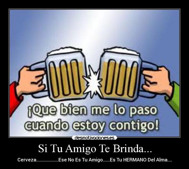 Si Tu Amigo Te Brinda... - Cerveza...................Ese No Es Tu Amigo......Es Tu HERMANO Del Alma....