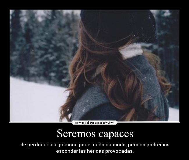 Seremos capaces - de perdonar a la persona por el daño causado, pero no podremos
esconder las heridas provocadas.