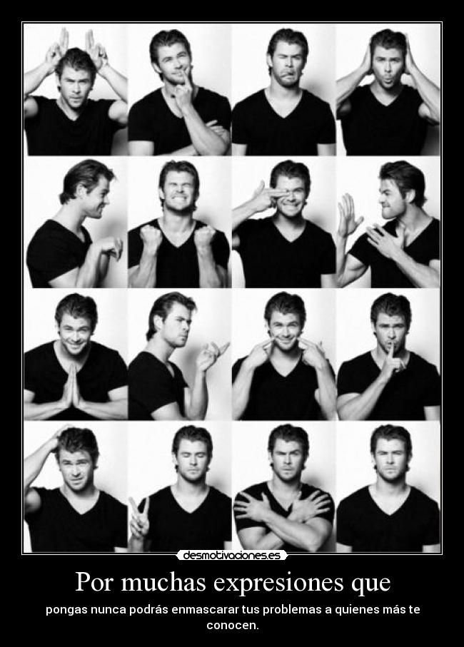 Por muchas expresiones que - pongas nunca podrás enmascarar tus problemas a quienes más te conocen.