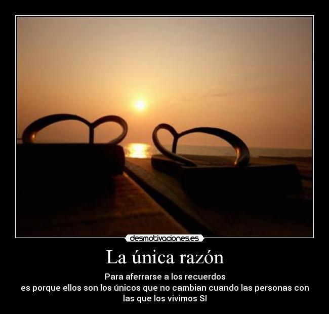 La única razón - Para aferrarse a los recuerdos
es porque ellos son los únicos que no cambian cuando las personas con
las que los vivimos SI
