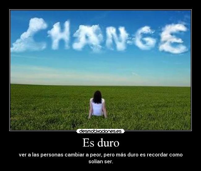 Es duro - ver a las personas cambiar a peor, pero más duro es recordar como solían ser.
