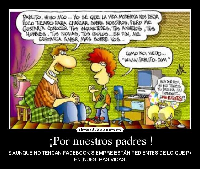 ¡Por nuestros padres ! - QUE AUNQUE NO TENGAN FACEBOOK SIEMPRE ESTÁN PEDIENTES DE LO QUE PASA
EN NUESTRAS VIDAS.