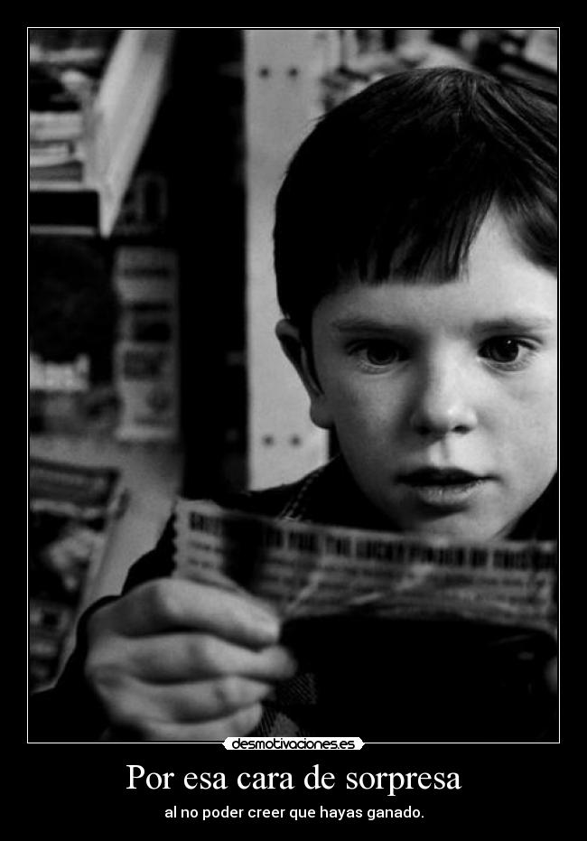 Por esa cara de sorpresa - al no poder creer que hayas ganado.