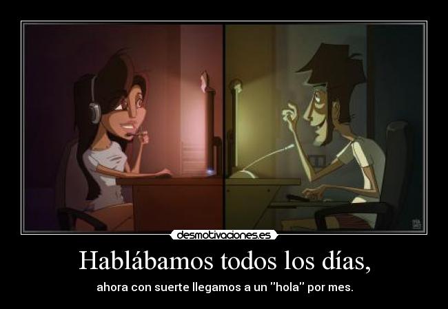 Hablábamos todos los días, - ahora con suerte llegamos a un hola por mes.