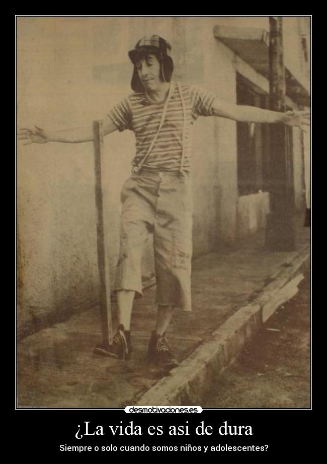 ¿La vida es asi de dura - Siempre o solo cuando somos niños y adolescentes?