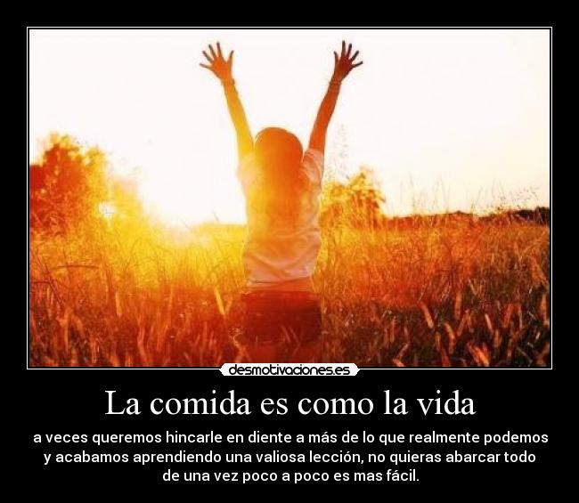 La comida es como la vida - a veces queremos hincarle en diente a más de lo que realmente podemos
y acabamos aprendiendo una valiosa lección, no quieras abarcar todo
de una vez poco a poco es mas fácil.