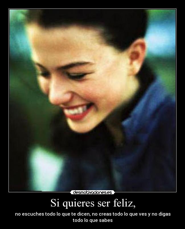 Si quieres ser feliz, - no escuches todo lo que te dicen, no creas todo lo que ves y no digas todo lo que sabes