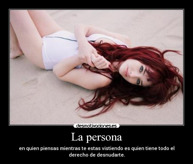 La persona - en quien piensas mientras te estas vistiendo es quien tiene todo el
derecho de desnudarte.