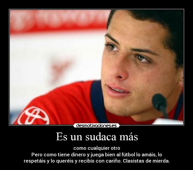 Es un sudaca más - como cualquier otro
Pero como tiene dinero y juega bien al fútbol lo amáis, lo
respetáis y lo queréis y recibís con cariño. Clasistas de mierda.